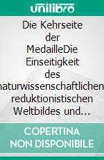 Die Kehrseite der MedailleDie Einseitigkeit des naturwissenschaftlichen, reduktionistischen Weltbildes und dessen Auswirkungen auf die wichtigsten Lebensbereiche des Menschen. E-book. Formato EPUB