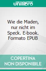 Wie die Maden, nur nicht im Speck. E-book. Formato EPUB ebook