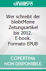 Wer schreibt der bleibtMeine Zeitungsartikel bis 2012. E-book. Formato EPUB ebook di Dietmar Elsner