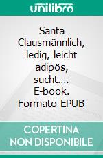 Santa Clausmännlich, ledig, leicht adipös, sucht…. E-book. Formato EPUB ebook