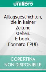 Alltagsgeschichten, die in keiner Zeitung stehen. E-book. Formato EPUB