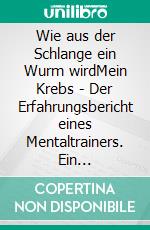 Wie aus der Schlange ein Wurm wirdMein Krebs - Der Erfahrungsbericht eines Mentaltrainers. Ein Mutmachbuch. E-book. Formato EPUB