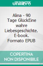 Alina - 90 Tage GlückEine wahre Liebesgeschichte. E-book. Formato EPUB ebook di Rolf Mahnke