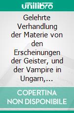 Gelehrte Verhandlung der Materie von den Erscheinungen der Geister, und der Vampire in Ungarn, Mähren, etc.Ungekürzte Gesamtausgabe. E-book. Formato EPUB