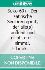 Soko 60++Der satirische Seniorenreport, der alle(s) aufklärt und nichts ernst nimmt!. E-book. Formato EPUB