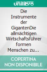 Die Instrumente der GigantenDie allmächtigen Wirtschaftsführer formen Menschen zu funktionierenden Dienern. E-book. Formato EPUB