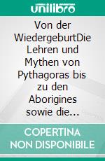 Von der WiedergeburtDie Lehren und Mythen von Pythagoras bis zu den Aborigines sowie die wichtigsten Erklärungen zum Thema allgemein. E-book. Formato EPUB