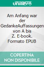 Am Anfang war der GedankeAuffassungen von A bis Z. E-book. Formato EPUB ebook