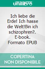 Ich liebe die Erde! Ich hasse die Welt!Bin ich schizophren?. E-book. Formato EPUB ebook