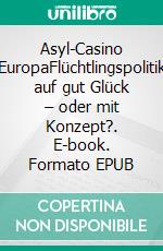 Asyl-Casino EuropaFlüchtlingspolitik auf gut Glück – oder mit Konzept?. E-book. Formato EPUB ebook
