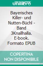 Bayerisches Killer- und Nutten-Büchl - Band 3Knallhalla. E-book. Formato EPUB ebook