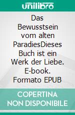 Das Bewusstsein vom alten ParadiesDieses Buch ist ein Werk der Liebe. E-book. Formato EPUB ebook