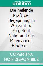 Die heilende Kraft der BegegnungEin Weckruf für Mitgefühl, Nähe und das Miteinander. E-book. Formato EPUB ebook