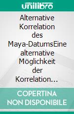 Alternative Korrelation des Maya-DatumsEine alternative Möglichkeit der Korrelation des Maya-Datums, die dem aktuellen Wissensstand widerspricht.. E-book. Formato EPUB ebook di Pierluigi Peruzzi-Damasco