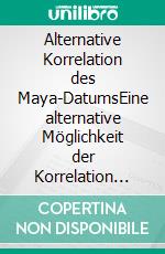 Alternative Korrelation des Maya-DatumsEine alternative Möglichkeit der Korrelation des Maya-Datums, die dem aktuellen Wissensstand widerspricht.. E-book. Formato EPUB ebook