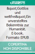 &quot;Gottlos und weltfrei&quot;Ein unverstelltes Bekenntnis zur Humanität. E-book. Formato EPUB