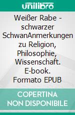 Weißer Rabe - schwarzer SchwanAnmerkungen zu Religion, Philosophie, Wissenschaft. E-book. Formato EPUB ebook