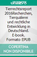 Tierrechtsreport 2016Recherchen, Tierquälerei und rechtliche Entwicklung in Deutschland. E-book. Formato EPUB ebook