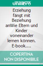 Erziehung fängt mit Beziehung anWie Eltern und Kinder voneinander lernen können. E-book. Formato EPUB ebook