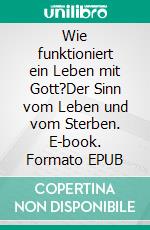 Wie funktioniert ein Leben mit Gott?Der Sinn vom Leben und vom Sterben. E-book. Formato EPUB