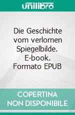 Die Geschichte vom verlornen Spiegelbilde. E-book. Formato EPUB ebook