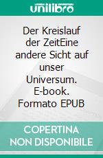 Der Kreislauf der ZeitEine andere Sicht auf unser Universum. E-book. Formato EPUB ebook