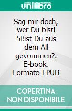 Sag mir doch, wer Du bist! 5Bist Du aus dem All gekommen?. E-book. Formato EPUB ebook di Monika Stahl