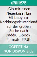 „Gib mir einen Negerkuss!“Ein GI Baby im Nachkriegsdeutschland auf der großen Suche nach Daddy. E-book. Formato EPUB ebook di Lars Röper