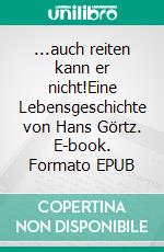 ...auch reiten kann er nicht!Eine Lebensgeschichte von Hans Görtz. E-book. Formato EPUB ebook di Hans Görtz