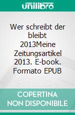 Wer schreibt der bleibt 2013Meine Zeitungsartikel 2013. E-book. Formato EPUB ebook di Dietmar Elsner