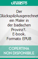 Der GlückspilzAusgerechnet ein Maler in der badischen Provinz?. E-book. Formato EPUB ebook di Max Köhler