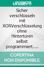 Sicher verschlüsseln mit XORVerschlüsselung ohne Hintertüren selbst programmiert. E-book. Formato EPUB ebook