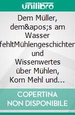 Dem Müller, dem&apos;s am Wasser fehltMühlengeschichten und Wissenwertes über Mühlen, Korn Mehl und Brot. E-book. Formato EPUB ebook