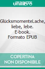 GlücksmomenteLache, liebe, lebe. E-book. Formato EPUB ebook