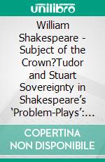 William Shakespeare - Subject of the Crown?Tudor and Stuart Sovereignty in Shakespeare’s ‘Problem-Plays’: The Merchant of Venice, Macbeth, Measure for Measure &amp; The Winter’s Tale. E-book. Formato EPUB ebook