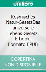 Kosmisches Natur-GesetzDas universelle Lebens Gesetz. E-book. Formato EPUB ebook