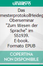Das 6.SemesterprotokollHeideggers Oberseminar "Zum Wesen der Sprache" im SS1939. E-book. Formato EPUB ebook