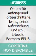 Ostern für Anfängerund Fortgeschrittene. Jesus, seine Auferstehung und ich.. E-book. Formato EPUB ebook