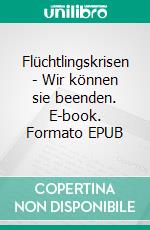 Flüchtlingskrisen - Wir können sie beenden. E-book. Formato EPUB ebook