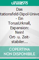 Das Gravitationsfeld-Dipol-Universum - Ein TorusUrknall, Expansion: Nein!      Ort- u. Zeit- stabiler Umlauf!. E-book. Formato EPUB