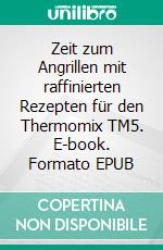 Zeit zum Angrillen mit raffinierten Rezepten für den Thermomix TM5. E-book. Formato EPUB ebook