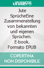 Jute SprücheEine Zusammenstellung von bekannten und eigenen Sprüchen. E-book. Formato EPUB ebook