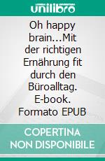 Oh happy brain...Mit der richtigen Ernährung fit durch den Büroalltag. E-book. Formato EPUB