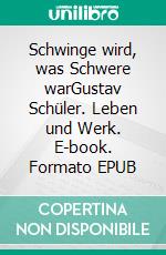 Schwinge wird, was Schwere warGustav Schüler. Leben und Werk. E-book. Formato EPUB