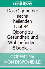 Das Qigong der sechs heilenden LauteMit Qigong zu Gesundheit und Wohlbefinden. E-book. Formato EPUB ebook