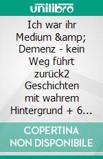 Ich war ihr Medium &amp; Demenz - kein Weg führt zurück2 Geschichten mit wahrem Hintergrund + 6 Zugaben. E-book. Formato EPUB ebook