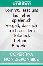 Kommt, lasst uns das Leben spielenIch vergaß, dass ich mich auf dem Holodeck befand. E-book. Formato EPUB