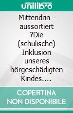 Mittendrin - aussortiert ?Die (schulische) Inklusion unseres hörgeschädigten Kindes. E-book. Formato EPUB ebook