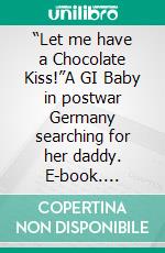 “Let me have a Chocolate Kiss!”A GI Baby in postwar Germany searching for her daddy. E-book. Formato EPUB ebook di Lars Röper