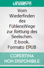Vom Wiederfinden  des FühlensWege zur Rettung des Seelischen. E-book. Formato EPUB ebook